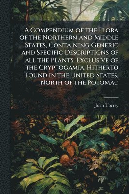 John Torrey - A Compendium of the Flora of the Northern and Middle States, Containing Generic and Specific Descriptions of all the Plants, Exclusive of the Cryptoga, Häftad