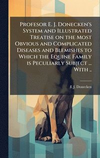 bokomslag Profesor E. J. Donecken's System and Illustrated Treatise on the Most Obvious and Complicated Diseases and Blemishes to Which the Equine Family is Pec