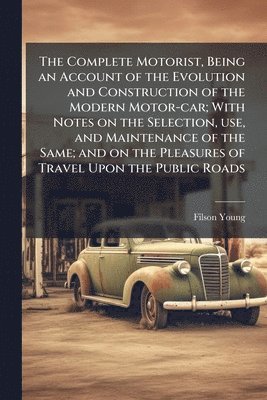 Filson Young - Complete Motorist, Being an Account of the Evolution and Construction of the Modern Motor-car; With Notes on the Selection, use, and Maintenance of the Same; and on the Pleasures of Travel Upon the Public Roads, Häftad