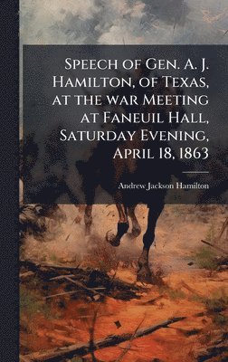 bokomslag Speech of Gen. A. J. Hamilton, of Texas, at the war Meeting at Faneuil Hall, Saturday Evening, April 18, 1863