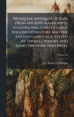 Reliquiae antiquae. Scraps from ancient manscripts, illustrating chiefly early English literature and the English language. Edited by Thomas Wright and James Orchard Halliwell