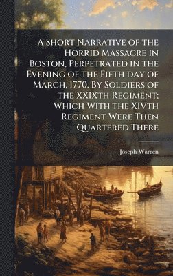 Joseph Warren - Short Narrative of the Horrid Massacre in Boston, Perpetrated in the Evening of the Fifth day of March, 1770. By Soldiers of the XXIXth Regiment; Which With the XIVth Regiment Were Then Quartered There, Inbunden