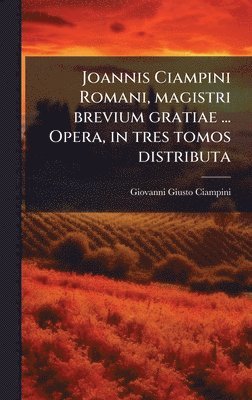 Joannis Ciampini Romani, magistri brevium gratiae ... Opera, in tres tomos distributa