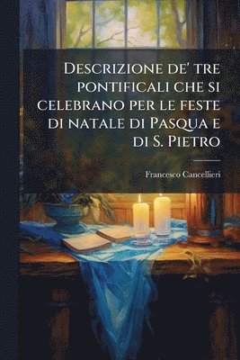 bokomslag Descrizione de' tre pontificali che si celebrano per le feste di natale di Pasqua e di S. Pietro