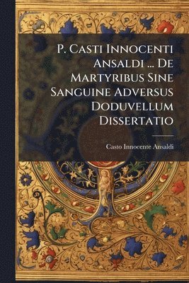 Casto Innocente Ansaldi - P. Casti Innocenti Ansaldi ... De Martyribus Sine Sanguine Adversus Doduvellum Dissertatio, Häftad