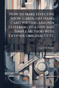 bokomslag How to Make Effective Show-cards, off Hand Card Writing and pen Lettering by a new and Simple Method With Fifty-six Original Cuts;