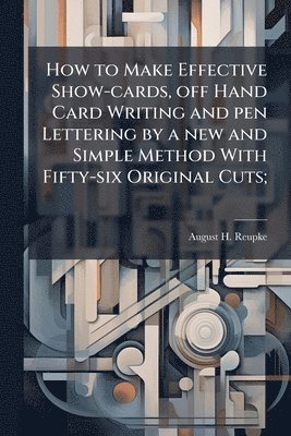 bokomslag How to Make Effective Show-cards, off Hand Card Writing and pen Lettering by a new and Simple Method With Fifty-six Original Cuts;
