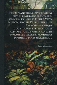 bokomslag Index plantarum Japonicarum, sive, Enumeratio plantarum omnium ex insulis Kurile, Yezo, Nippon, Sikoku, Kiusiu, Liukiu, et Formosa hucusque cognitarum systematice et alphabetice disposita adjectis ...