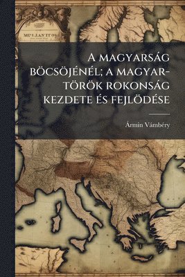 bokomslag A magyarsàg böcsöjÃ(c)nÃ(c)l; a magyar-török rokonsàg kezdete Ã(c)s fejlödÃ(c)se