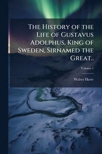 bokomslag The History of the Life of Gustavus Adolphus, King of Sweden, Sirnamed the Great..