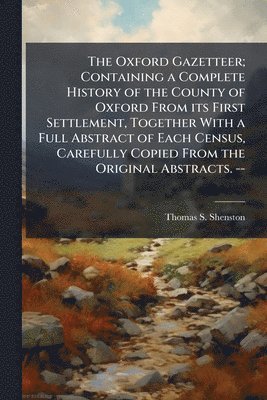 Oxford Gazetteer; Containing a Complete History of the County of Oxford From its First Settlement, Together With a Full Abstract of Each Census, Carefully Copied From the Original Abstracts. --