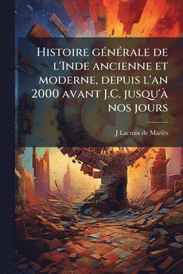 Histoire gÃ(c)nÃ(c)rale de l'Inde ancienne et moderne, depuis l'an 2000 avant J.C. jusqu'Ã nos jours