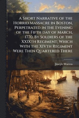 Joseph Warren - Short Narrative of the Horrid Massacre in Boston, Perpetrated in the Evening of the Fifth day of March, 1770. By Soldiers of the XXIXth Regiment; Which With the XIVth Regiment Were Then Quartered There, Häftad