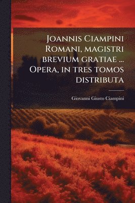Joannis Ciampini Romani, magistri brevium gratiae ... Opera, in tres tomos distributa