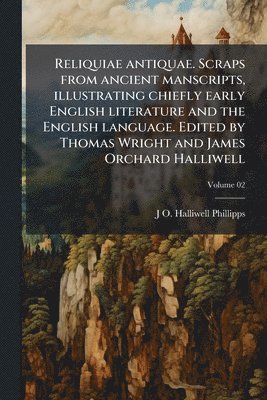 Reliquiae antiquae. Scraps from ancient manscripts, illustrating chiefly early English literature and the English language. Edited by Thomas Wright and James Orchard Halliwell
