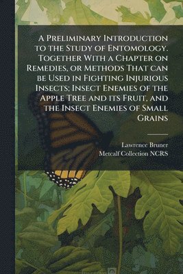 Lawrence Bruner, Metcalf Collection Ncrs, Metcalf Collection NCRS - Preliminary Introduction to the Study of Entomology. Together With a Chapter on Remedies, or Methods That can be Used in Fighting Injurious Insects; Insect Enemies of the Apple Tree and its Fruit, and the Insect Enemies of Small Grains, Häftad