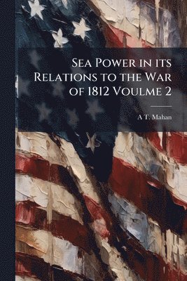 A T 1840-1914 Mahan, A. T. 1840-1914 Mahan, A T. 1840-1914 Mahan, A T Mahan - Sea Power in its Relations to the War of 1812 Voulme 2, Häftad
