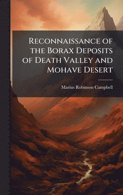 Marius Robinson Campbell - Reconnaissance of the Borax Deposits of Death Valley and Mohave Desert, Inbunden