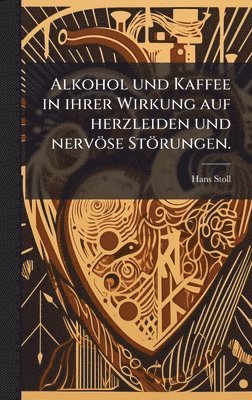 Hans Stoll - Alkohol und Kaffee in ihrer Wirkung auf herzleiden und nervöse Störungen., Inbunden