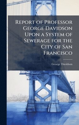 George Davidson - Report of Professor George Davidson Upon a System of Sewerage for the City of San Francisco, Inbunden