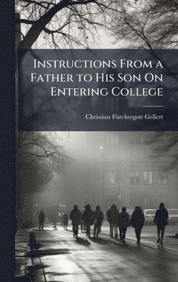 Christian Fã1/4rchtegott Gellert, Christian FÃ¼rchtegott Gellert, Christian Fã/rchtegott Gellert - Instructions From a Father to His Son On Entering College, Inbunden
