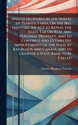 Charles Bingham Penrose - Speech Delivered in the Senate of Pennsylvania, On the Bill Entitled "An Act to Repeal the State Tax On Real and Personal Property, and to Continue and Extend the Improvements of the State by Railroads and Canals, and to Charter a State Bank to Be Called, Inbunden