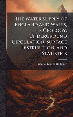 Water Supply of England and Wales; its Geology, Underground Circulation, Surface Distribution, and Statistics
