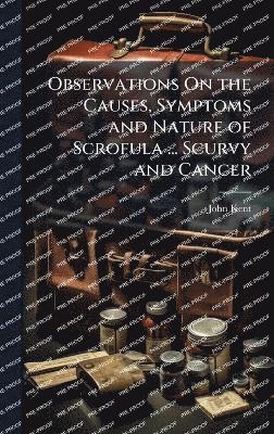 Observations On the Causes, Symptoms and Nature of Scrofula ... Scurvy and Cancer