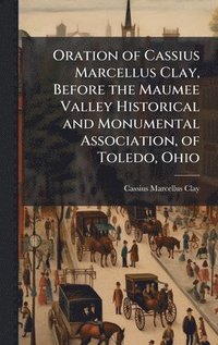 bokomslag Oration of Cassius Marcellus Clay, Before the Maumee Valley Historical and Monumental Association, of Toledo, Ohio
