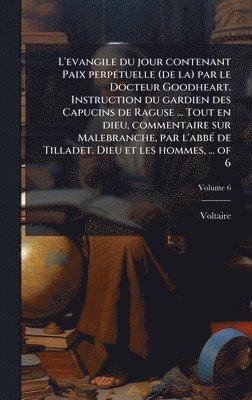 bokomslag L'evangile du jour contenant Paix perpÃ©tuelle (de la) par le Docteur Goodheart. Instruction du gardien des Capucins de Raguse ... Tout en dieu, comme
