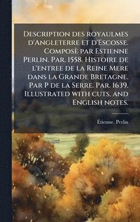 bokomslag Description des royaulmes d'Angleterre et d'Escosse. ComposÃ¤ par Estienne Perlin. Par. 1558. Histoire de l'entree de la Reine Mere dans la Grande Bre