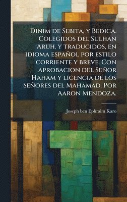 Dinim de Sebita, y Bedica. Colegidos del Sulhan Aruh. y traducidos, en idioma español por estilo corriente y breve. Con aprobacion del Señor Haham y licencia de los Señores del Mahamad. Por Aaron Mendoza.