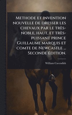 Methode et invention nouvelle de dresser les chevaux par le très-noble, haut, et très-puissant prince Guillaume marquis et comte de Newcastle ... Seconde Ã(c)dition.