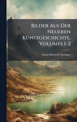 Bilder Aus Der Neueren Kunstgeschichte, Volumes 1-2