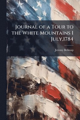 Jeremy Belknap - Journal of a Tour to the White Mountains I July,1784, Häftad
