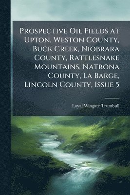 Loyal Wingate Trumbull - Prospective Oil Fields at Upton, Weston County, Buck Creek, Niobrara County, Rattlesnake Mountains, Natrona County, La Barge, Lincoln County, Issue 5, Häftad
