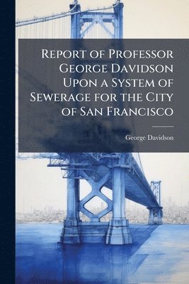 George Davidson - Report of Professor George Davidson Upon a System of Sewerage for the City of San Francisco, Häftad
