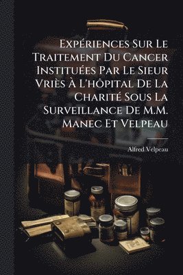 Alfred Velpeau - ExpÃ(c)riences Sur Le Traitement Du Cancer InstituÃ(c)es Par Le Sieur Vriès Ã L'hÃ´pital De La CharitÃ(c) Sous La Surveillance De M.M. Manec Et Velpeau, Häftad