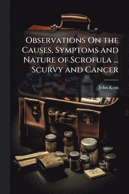 John Kent - Observations On the Causes, Symptoms and Nature of Scrofula ... Scurvy and Cancer, Häftad