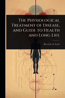 Boericke & Tafel - Physiological Treatment of Disease, and Guide to Health and Long Life, Häftad