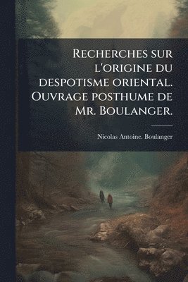 Recherches sur l'origine du despotisme oriental. Ouvrage posthume de Mr. Boulanger.