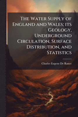Water Supply of England and Wales; its Geology, Underground Circulation, Surface Distribution, and Statistics