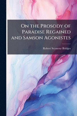 Robert Seymour Bridges - On the Prosody of Paradise Regained and Samson Agonistes, Häftad