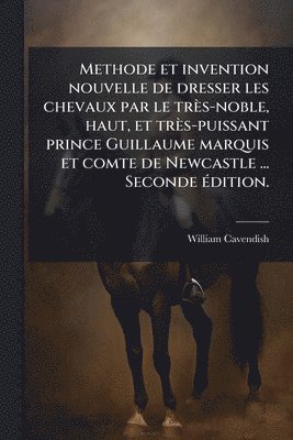 Methode et invention nouvelle de dresser les chevaux par le très-noble, haut, et très-puissant prince Guillaume marquis et comte de Newcastle ... Seconde Ã(c)dition.