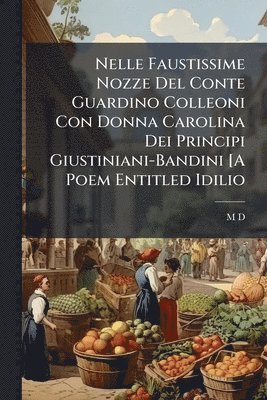 M D - Nelle Faustissime Nozze Del Conte Guardino Colleoni Con Donna Carolina Dei Principi Giustiniani-Bandini [A Poem Entitled Idilio, Häftad