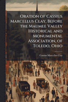 bokomslag Oration of Cassius Marcellus Clay, Before the Maumee Valley Historical and Monumental Association, of Toledo, Ohio