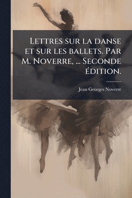 Jean Georges Noverre - Lettres sur la danse et sur les ballets. Par M. Noverre, ... Seconde Ã(c)dition., Häftad