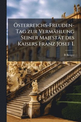 B Berger, B. Berger - Ã-sterreichs-Freuden-Tag zur Vermählung Seiner Majestät des Kaisers Franz Josef I., Häftad