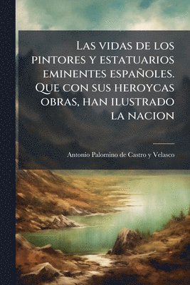 vidas de los pintores y estatuarios eminentes españoles. Que con sus heroycas obras, han ilustrado la nacion