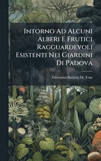 bokomslag Intorno Ad Alcuni Alberi E Frutici Ragguardevoli Esistenti Nei Giardini Di Padova